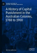 A history of capital punishment in the Australian colonies, 1788 to 1900 / Steven Anderson.