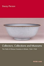 Collectors, collections and museums : the field of Chinese ceramics in Britain, 1560-1960 / Stacey Pierson.