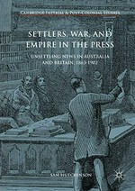 Settlers, war, and empire in the press : unsettling news in Australia and Britain, 1863-1902 / Sam Hutchinson.