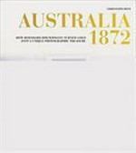 Australia 1872 : how Bernhard Holtermann turned gold into a unique photographic treasure / Christoph Hein.