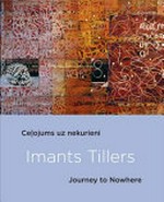 Imants Tillers : celojums uz nekurieni = Imants Tillers : Journey to Nowhere / editors, Elita Ansone, Marni Williams.