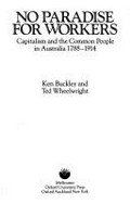 No paradise for workers : capitalism and the common people in Australia 1788-1914 / Ken Buckley and Ted Wheelwright.