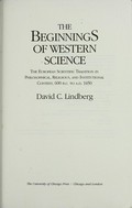 The beginnings of Western science : the European scientific tradition in philosophical, religious, and institutional context, 600 B.C. to A.D. 1450 / David C. Lindberg.