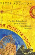 The transit of Venus : the brief, brilliant life of Jeremiah Horrocks, father of British astronomy / Peter Aughton.