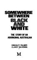 Somewhere between black and white : the story of an Aboriginal Australian / Kingsley Palmer, Clancy McKenna.