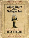 A short history of the Wellington boot / Adam Edwards.