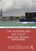 The Australian art field : practices, policies, institutions / edited by Tony Bennett, Deborah Stevenson, Fred Myers, and Tamara Winikoff.