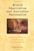 British imperialism and Australian nationalism : manipulation, conflict, and compromise in the late nineteenth century / Luke Trainor.