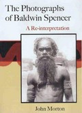 The photographs of Baldwin Spencer / edited by Philip Batty, Lindy Allen and John Morton.