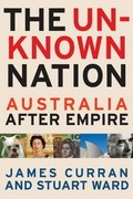 The un-known nation : Australia after empire / James Curran & Stuart Ward.