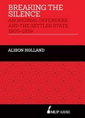 Breaking the silence : aboriginal defenders and the settler state, 1905 - 1939 / Alison Holland.