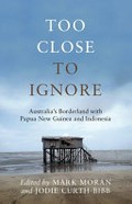 Too close to ignore : Australia's borderland with PNG and Indonesia / edited by Mark Moran and Jodie Curth-Bibb.