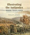 Illustrating the Antipodes : George French Angas in Australia & New Zealand, 1844-1845 / Philip Jones.