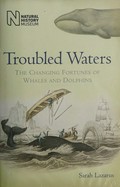 Troubled waters : the changing fortunes of whales and dolphins / Sarah Lazarus.