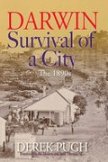 Darwin : survival of a city : the 1890s / Derek Pugh ; foreword by The Hon. Sally Thomas AC, 20th Administrator of the Northern Territory.