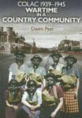 Colac 1939-1945 : wartime in a country community / Dawn Peel.