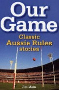 Our game : classic Aussie Rules stories / Jim Main ; foreword by Dennis Cometti.