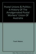Postal unions and politics : a history of the Amalgamated Postal Workers Union of Australia / [by] Frank Waters ; edited by Denis Murphy.