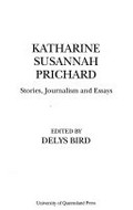 Katharine Susannah Prichard : stories, journalism and essays / edited by Delys Bird.