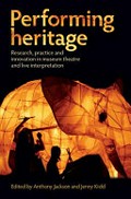 Performing heritage : research, practice and innovation in museum theatre and live interpretation / edited by Anthony Jackson and Jenny Kidd.