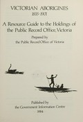 Victorian Aborigines 1835-1901 : a resource guide to the holdings of the Public Record Office, Victoria / prepared by the Public Record Office of Victoria.