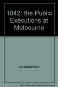 1842 : the public executions at Melbourne / compiled by Ian MacFarlane.