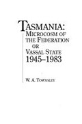 Tasmania : microcosm of the federation or vassal state 1945-1983 / W.A. Townsley.