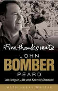 Fine thanks mate : John 'Bomber' Peard : league, life and second chances / John Peard with Larry Writer.