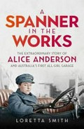 A spanner in the works : the extraordinary story of Alice Anderson and Australia's first all-girl garage / Loretta Smith.