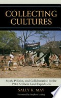 Collecting cultures : myth, politics, and collaboration in the 1948 Arnhem Land Expedition / Sally K. May.