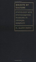 Objects of culture : ethnology and ethnographic museums in Imperial Germany / H. Glenn Penny.