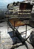 Curating under pressure : international perspectives on negotiating conflict and upholding integrity / edited by Janet Marstine and Svetlana Mintcheva.