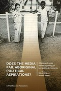 Does the media fail Aboriginal political aspirations? : 45 years of news media reporting of key political moments / Amy Thomas, Andrew Jakubowicz, Heidi Norman.