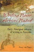 Writing never arrives naked : early Aboriginal cultures of writing in Australia / Penelope van Toorn.