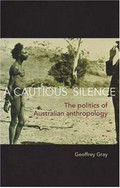 A cautious silence : the politics of Australian anthropology / Geoffrey Gray.