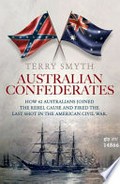 Australian confederates : how 42 Australians joined the rebel cause and fired the last shot in the American Civil War / Terry Smyth.