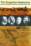 The forgotten explorers : pioneer geologists of Western Australia, 1826-1926 / by John Glover with Jenny Bevan.