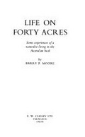 Life on forty acres : some experiences of a naturalist living in the Australian bush / by Barry P. Moore.
