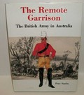 The remote garrison : the British Army in Australia 1788-1870 / Peter Stanley ; uniform illustrations by Lindsay Cox.