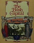 The bush capital : how Australia chose Canberra as its federal city / Roger Pegrum.