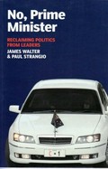 No, prime minister : reclaiming politics from leaders / James Walter & Paul Strangio.