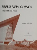 Papua New Guinea : the first 100 years / James Sinclair.