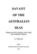 Savant of the Australian seas : William Saville-Kent (1845-1908) and Australian fisheries / A.J. Harrison.