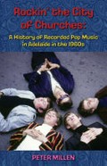 Rockin' the city of Churches : a history of recorded pop music in Adelaide in the 1960s / Peter Millen.