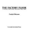 The factory floor : a visual and oral record 1900-1960 / Carolyn Polizzotto.