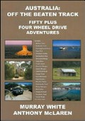 Australia : off the beaten track : fifty plus four wheel drive adventures / Murray White, Anthony McLaren.