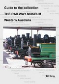 Guide to the collection : The Railway Museum, Western Australia / Bill Gray.