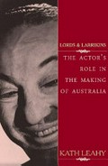 Lords and larrikins : the actor's role in the making of Australia / Kath Leahy.