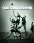 Our great game : the photographic history of Australian football / [edited by John Murray].