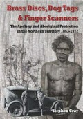 Brass discs, dog tags and finger scanners : the apology and Aboriginal protection in the Northern Territory 1863-1972 / Stephen Gray.